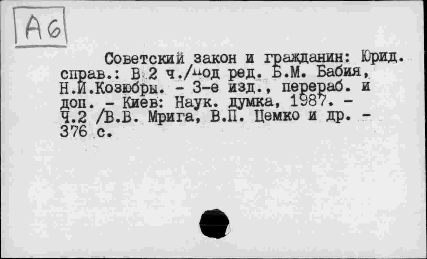 ﻿Советский закон и гражданин: Юрид. справ.: В 2 ч.Аод ред. Б.М. Бабия, Н.И.Козюбры. - 3-є изд., перераб. и доп. - Киев: Наук, думка, 1987. -4.2 /В.В. Мрига, В.П. Цемко и др. -376 с.